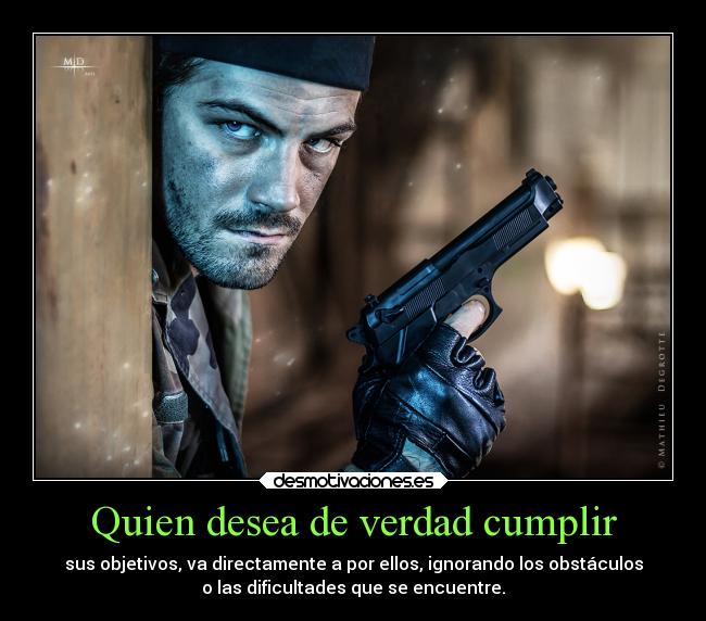 Quien desea de verdad cumplir - sus objetivos, va directamente a por ellos, ignorando los obstáculos
o las dificultades que se encuentre.