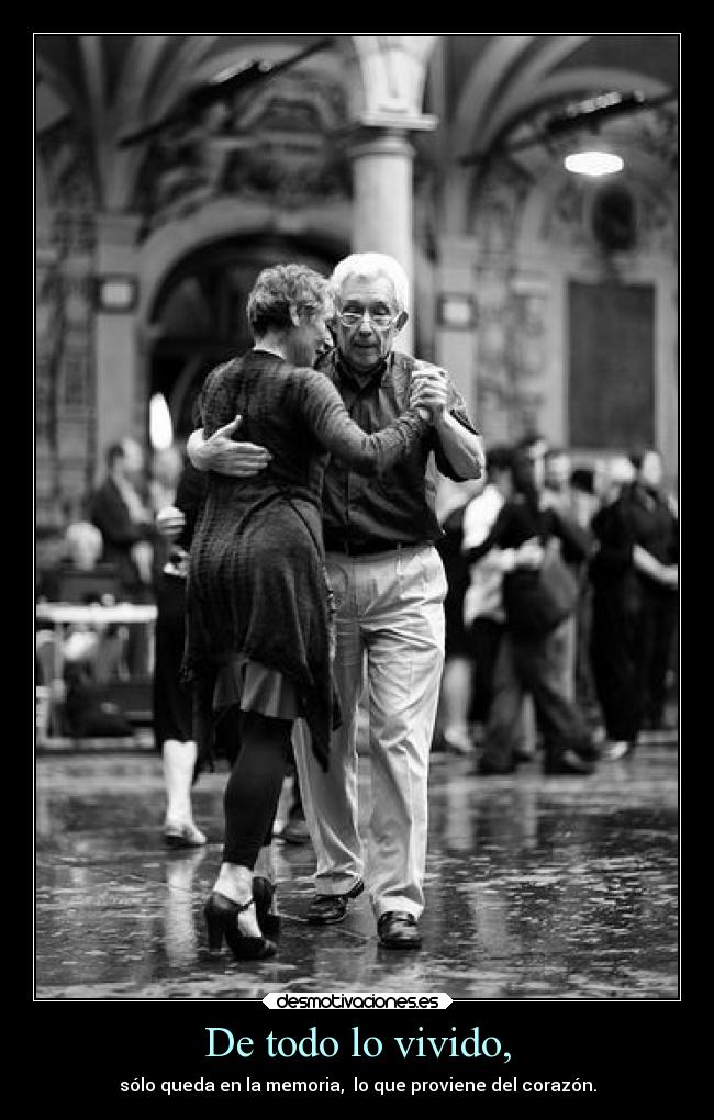 De todo lo vivido, - sólo queda en la memoria, lo que proviene del corazón.