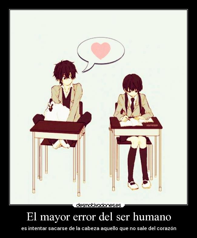 El mayor error del ser humano - es intentar sacarse de la cabeza aquello que no sale del corazón