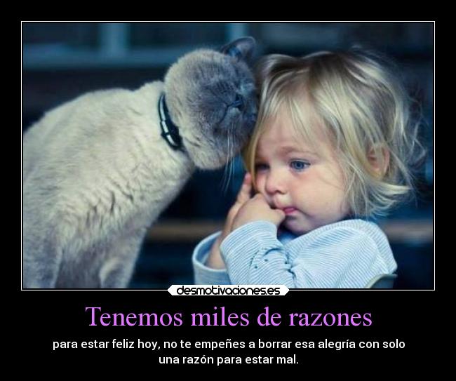Tenemos miles de razones - para estar feliz hoy, no te empeñes a borrar esa alegría con solo
una razón para estar mal.