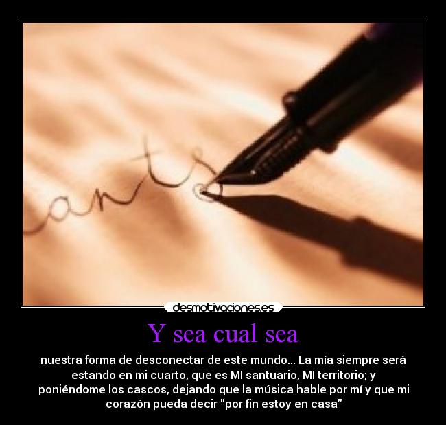 Y sea cual sea - nuestra forma de desconectar de este mundo... La mía siempre será
estando en mi cuarto, que es MI santuario, MI territorio; y
poniéndome los cascos, dejando que la música hable por mí y que mi
corazón pueda decir por fin estoy en casa