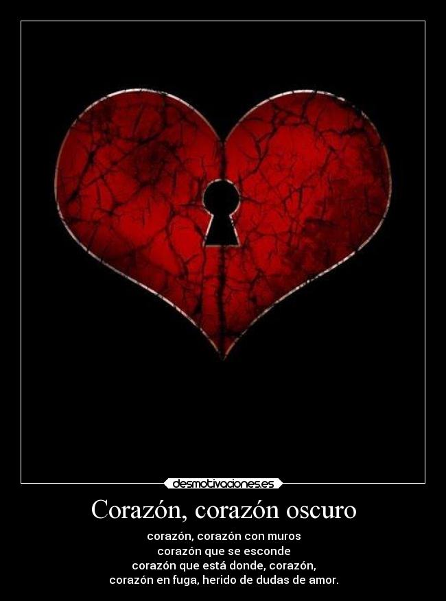 Corazón, corazón oscuro - corazón, corazón con muros
corazón que se esconde
corazón que está donde, corazón,
corazón en fuga, herido de dudas de amor.