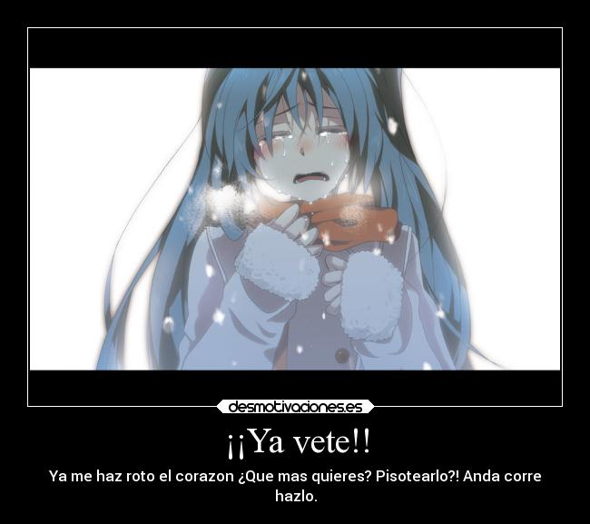 ¡¡Ya vete!! - Ya me haz roto el corazon ¿Que mas quieres? Pisotearlo?! Anda corre
hazlo.