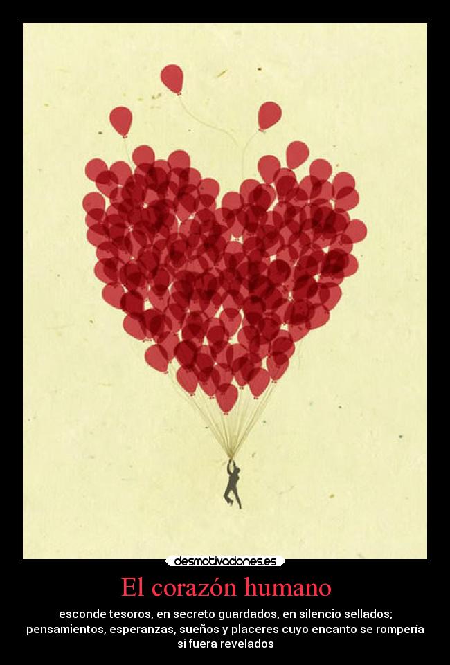 El corazón humano - esconde tesoros, en secreto guardados, en silencio sellados;
pensamientos, esperanzas, sueños y placeres cuyo encanto se rompería
si fuera revelados