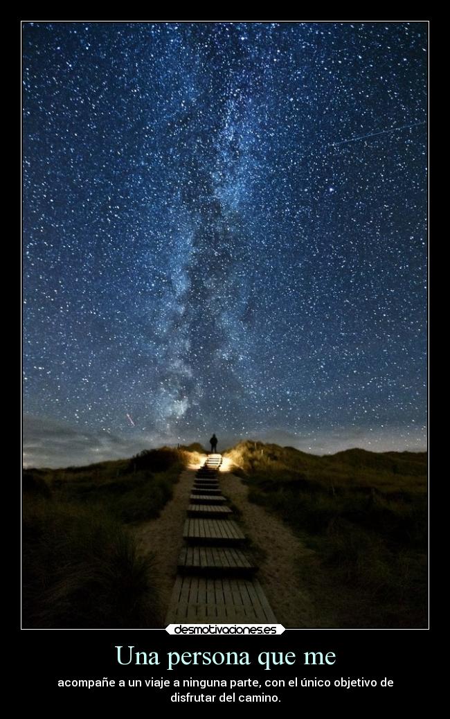 Una persona que me - acompañe a un viaje a ninguna parte, con el único objetivo de
disfrutar del camino.