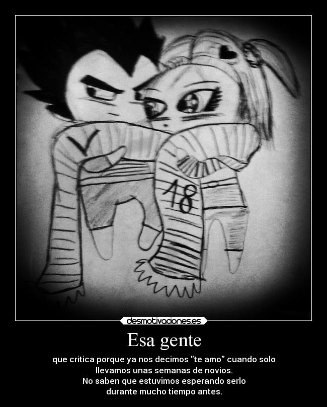 Esa gente - que critica porque ya nos decimos te amo cuando solo
llevamos unas semanas de novios.
No saben que estuvimos esperando serlo
durante mucho tiempo antes.