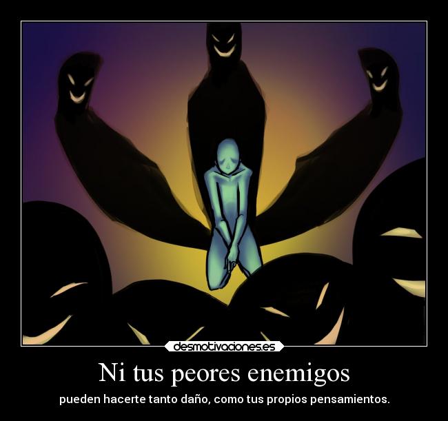 Ni tus peores enemigos - pueden hacerte tanto daño, como tus propios pensamientos.