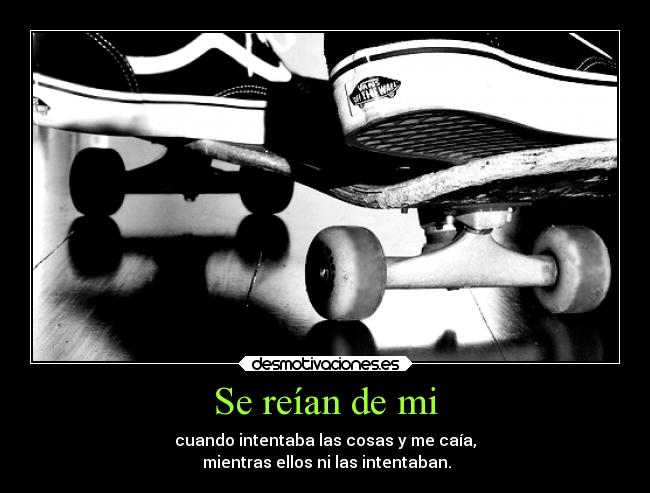Se reían de mi - cuando intentaba las cosas y me caía,
 mientras ellos ni las intentaban.