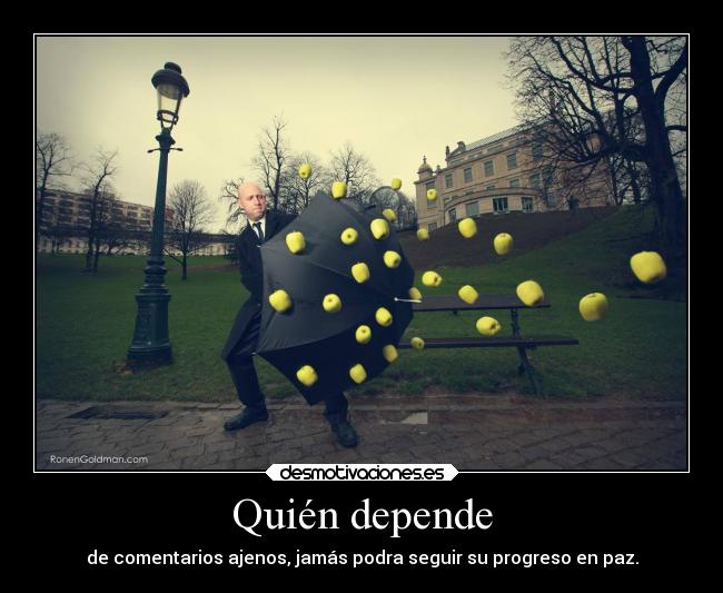 Quién depende - de comentarios ajenos, jamás podra seguir su progreso en paz.