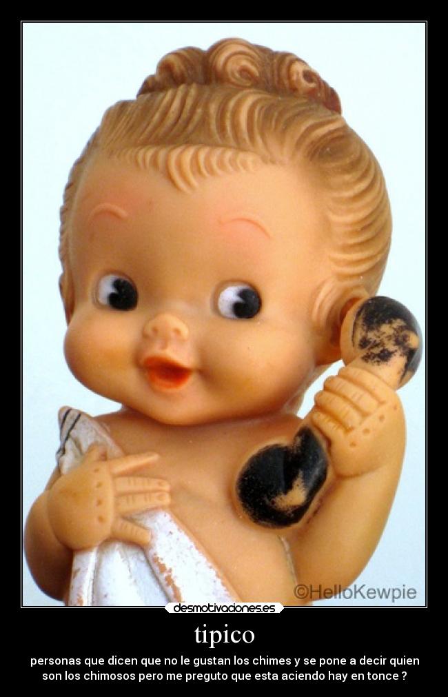 tipico - personas que dicen que no le gustan los chimes y se pone a decir quien
son los chimosos pero me preguto que esta aciendo hay en tonce ?