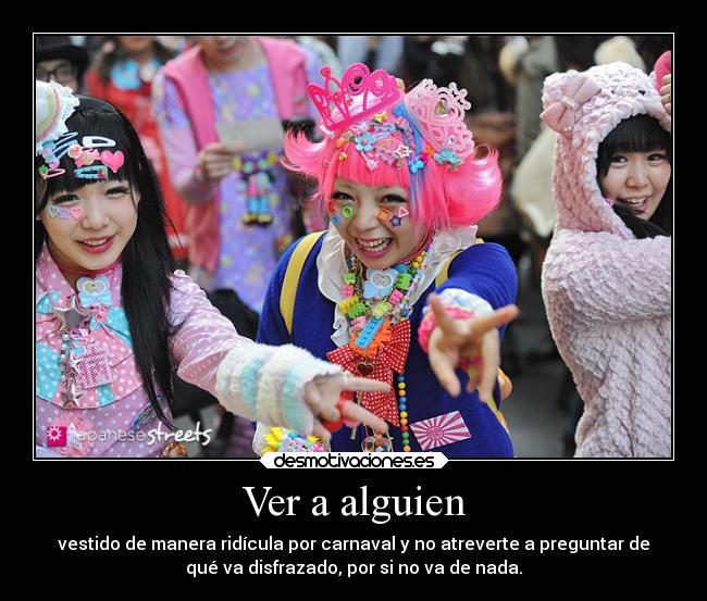 Ver a alguien - vestido de manera ridícula por carnaval y no atreverte a preguntar de
qué va disfrazado, por si no va de nada.