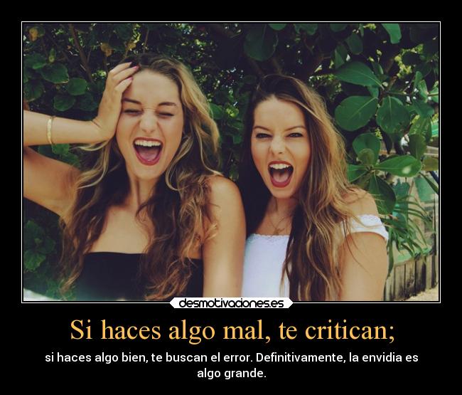 Si haces algo mal, te critican; - si haces algo bien, te buscan el error. Definitivamente, la envidia es
algo grande.