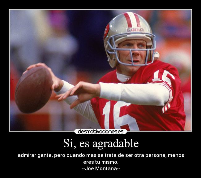 Si, es agradable - admirar gente, pero cuando mas se trata de ser otra persona, menos
eres tu mismo.
--Joe Montana--