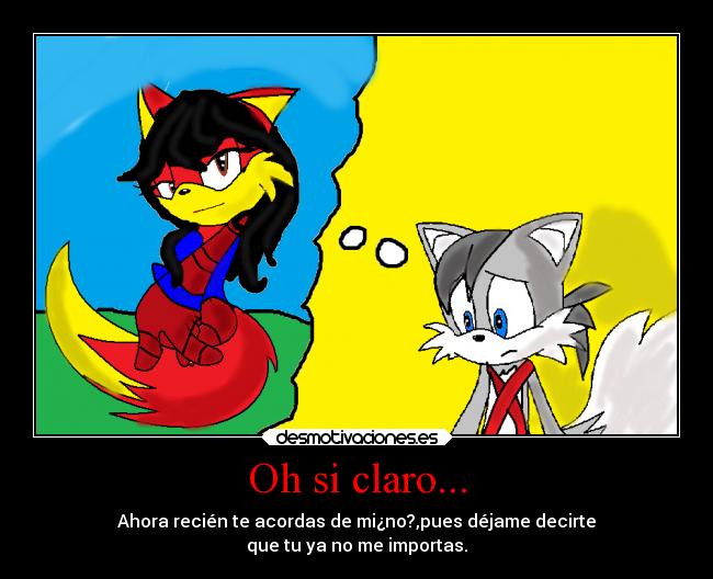 Oh si claro... - Ahora recién te acordas de mi¿no?,pues déjame decirte
que tu ya no me importas.