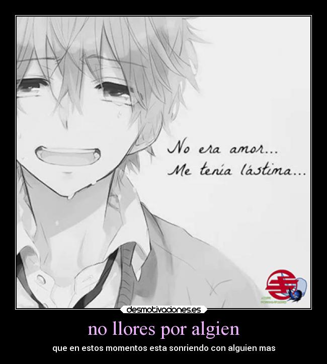 no llores por algien - que en estos momentos esta sonriendo con alguien mas