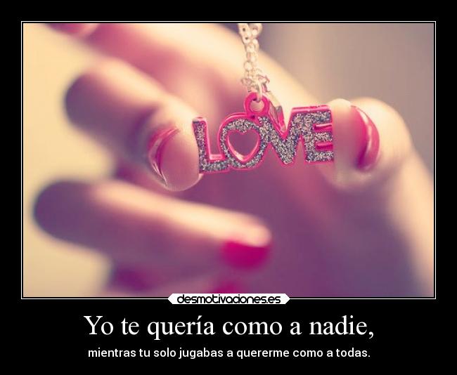 Yo te quería como a nadie, - mientras tu solo jugabas a quererme como a todas.