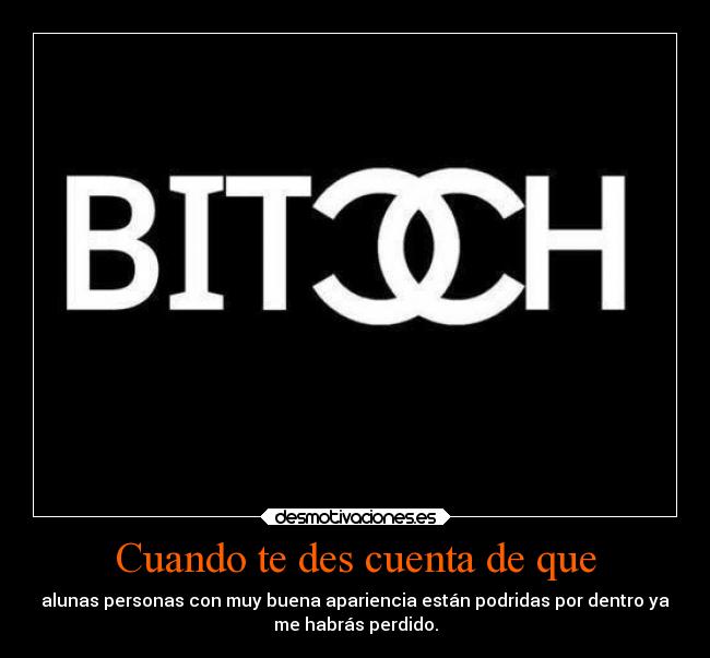 Cuando te des cuenta de que - alunas personas con muy buena apariencia están podridas por dentro ya
me habrás perdido.