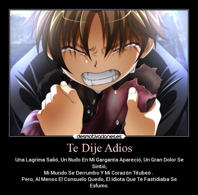 Te Dije Adios - Una Lagrima Salió, Un Nudo En Mi Garganta Apareció, Un Gran Dolor Se
Sintió,
Mi Mundo Se Derrumbo Y Mi Corazón Titubeó .
Pero, Al Menos El Consuelo Quedo, El Idiota Que Te Fastidiaba Se
Esfumo.