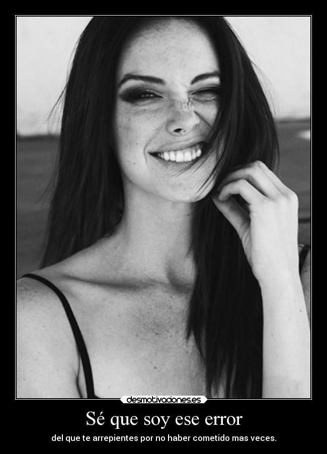Sé que soy ese error - del que te arrepientes por no haber cometido mas veces.