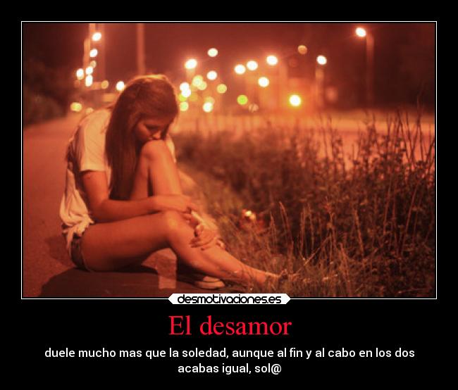 El desamor - duele mucho mas que la soledad, aunque al fin y al cabo en los dos
acabas igual, sol@