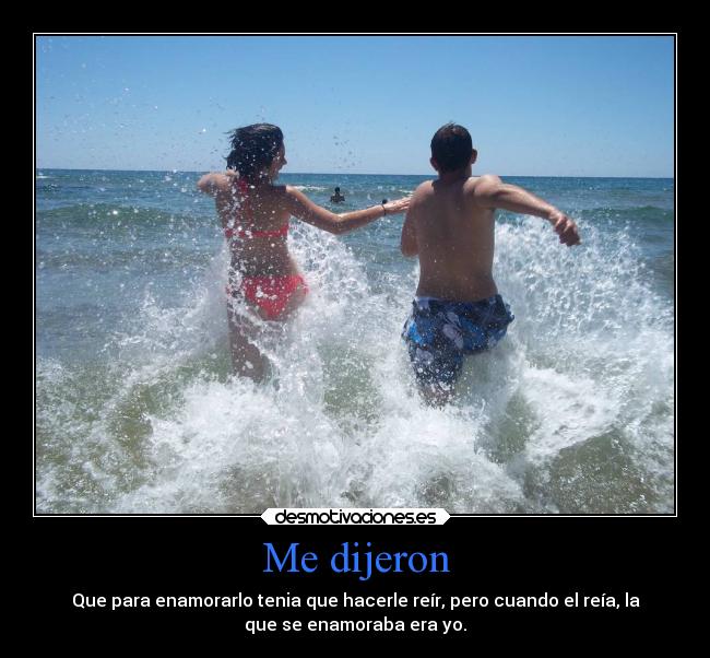 Me dijeron - Que para enamorarlo tenia que hacerle reír, pero cuando el reía, la
que se enamoraba era yo.