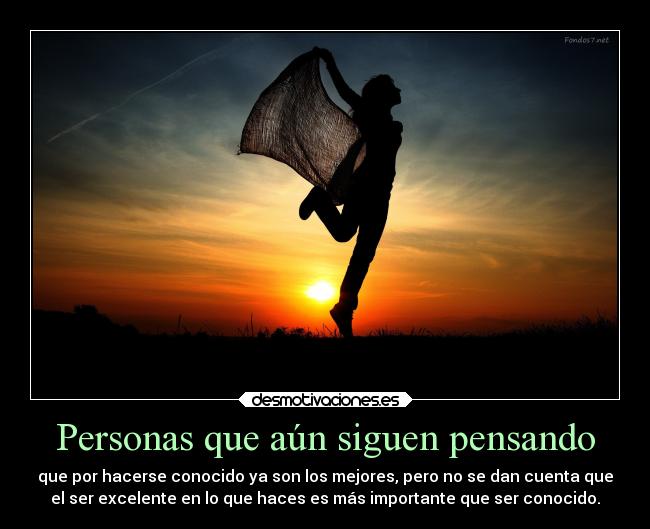Personas que aún siguen pensando - que por hacerse conocido ya son los mejores, pero no se dan cuenta que
el ser excelente en lo que haces es más importante que ser conocido.