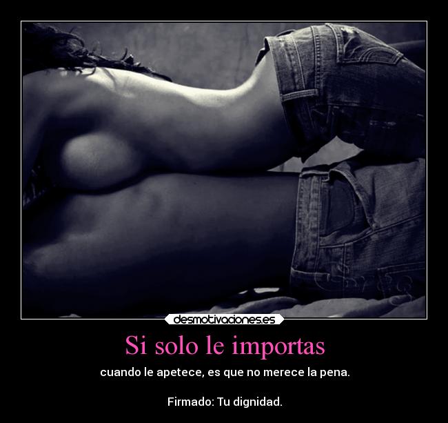 Si solo le importas - cuando le apetece, es que no merece la pena.
Firmado: Tu dignidad.