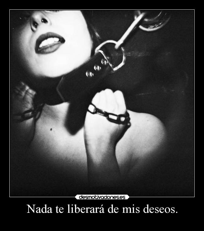 Nada te liberará de mis deseos. -