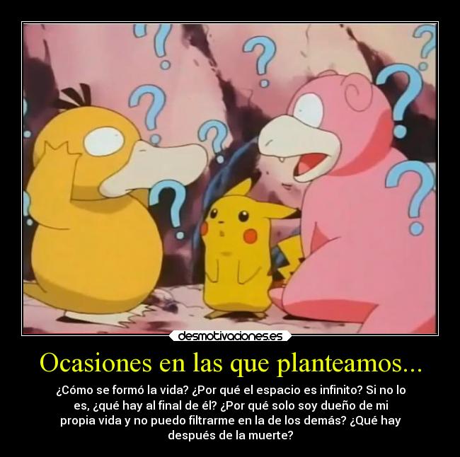 Ocasiones en las que planteamos... - ¿Cómo se formó la vida? ¿Por qué el espacio es infinito? Si no lo
es, ¿qué hay al final de él? ¿Por qué solo soy dueño de mi
propia vida y no puedo filtrarme en la de los demás? ¿Qué hay
después de la muerte?