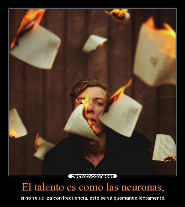 El talento es como las neuronas, - si no se utiliza con frecuencia, este se va quemando lentamente.