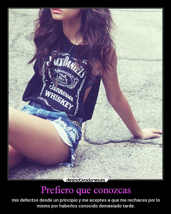 Prefiero que conozcas - mis defectos desde un principio y me aceptes a que me rechaces por lo
mismo por haberlos conocido demasiado tarde.