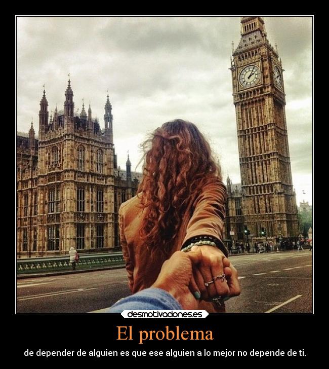 El problema - de depender de alguien es que ese alguien a lo mejor no depende de ti.