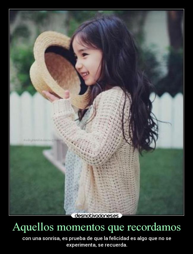 Aquellos momentos que recordamos - con una sonrisa, es prueba de que la felicidad es algo que no se
experimenta, se recuerda.