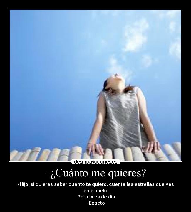 -¿Cuánto me quieres? - -Hijo, si quieres saber cuanto te quiero, cuenta las estrellas que ves
en el cielo.
-Pero si es de día.
-Exacto