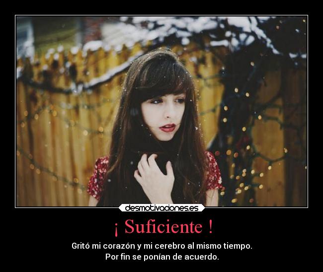 ¡ Suficiente ! - Gritó mi corazón y mi cerebro al mismo tiempo.
Por fin se ponían de acuerdo.