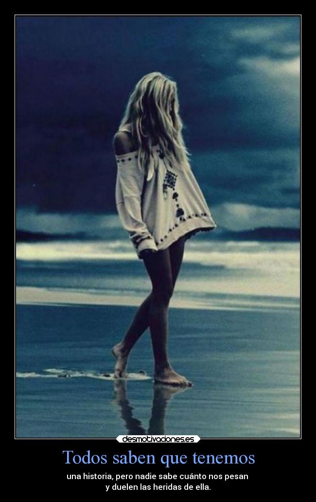 Todos saben que tenemos - una historia, pero nadie sabe cuánto nos pesan 
y duelen las heridas de ella.