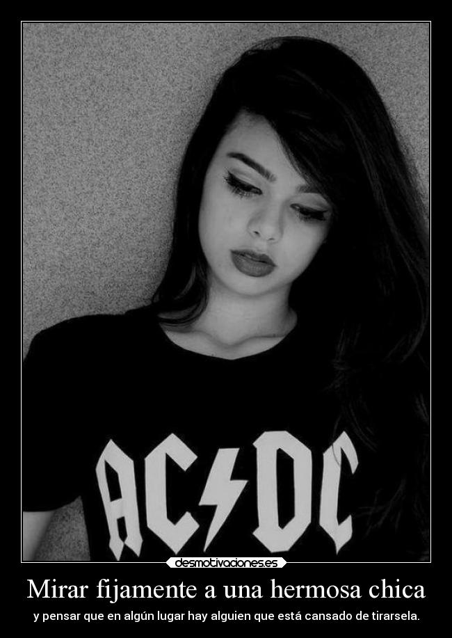 Mirar fijamente a una hermosa chica - y pensar que en algún lugar hay alguien que está cansado de tirarsela.