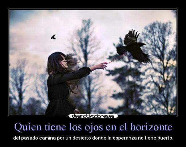 Quien tiene los ojos en el horizonte - del pasado camina por un desierto donde la esperanza no tiene puerto.