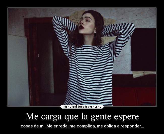 Me carga que la gente espere - cosas de mi. Me enreda, me complica, me obliga a responder...