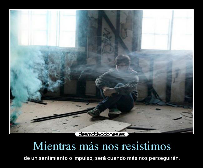 Mientras más nos resistimos - de un sentimiento o impulso, será cuando más nos perseguirán.