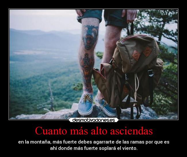 Cuanto más alto asciendas - en la montaña, más fuerte debes agarrarte de las ramas por que es
ahí donde más fuerte soplará el viento.