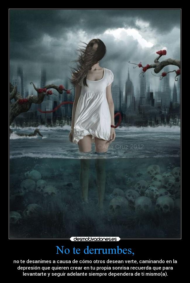 No te derrumbes, - no te desanimes a causa de cómo otros desean verte, caminando en la
depresión que quieren crear en tu propia sonrisa recuerda que para
levantarte y seguir adelante siempre dependera de ti mismo(a).