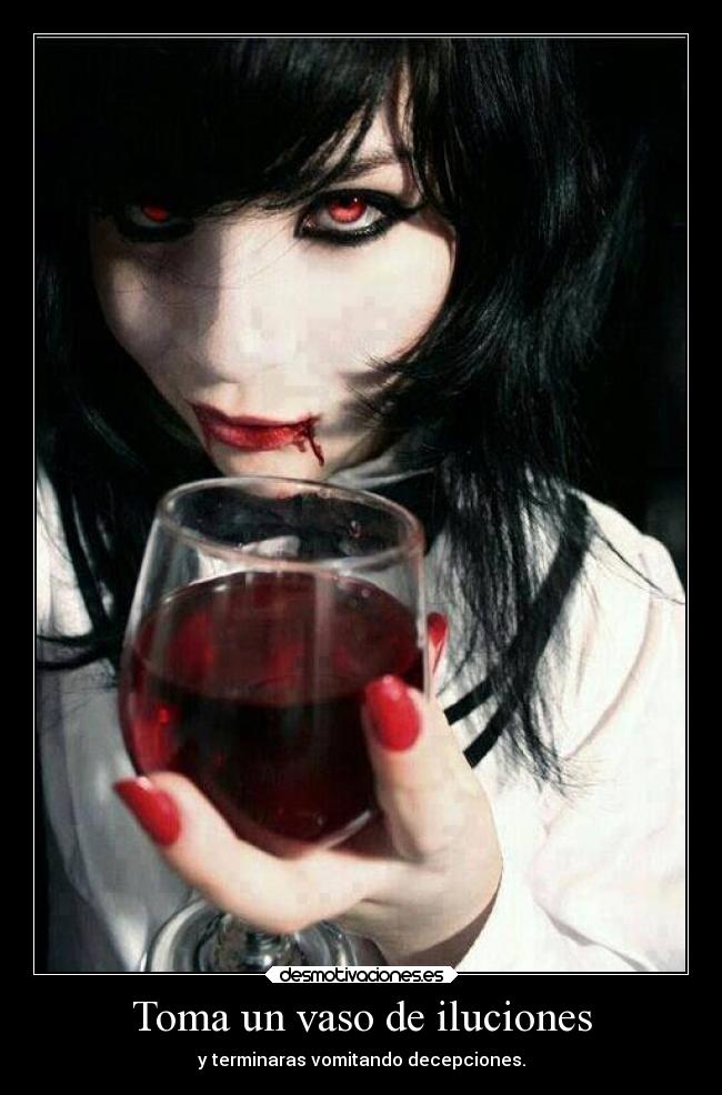 Toma un vaso de iluciones - y terminaras vomitando decepciones.