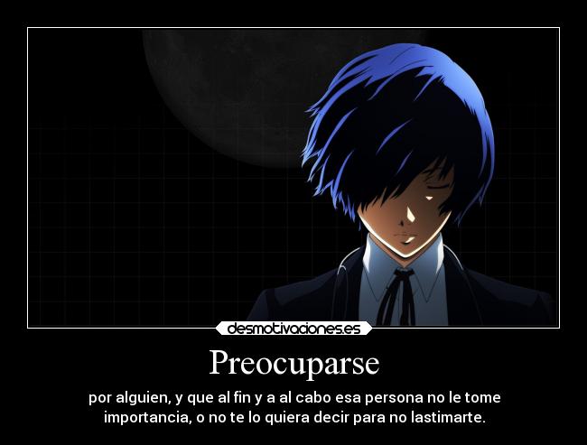 Preocuparse - por alguien, y que al fin y a al cabo esa persona no le tome
importancia, o no te lo quiera decir para no lastimarte.