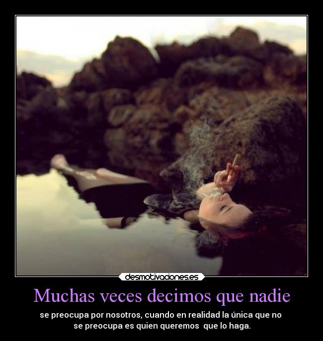 Muchas veces decimos que nadie - se preocupa por nosotros, cuando en realidad la única que no 
se preocupa es quien queremos  que lo haga.