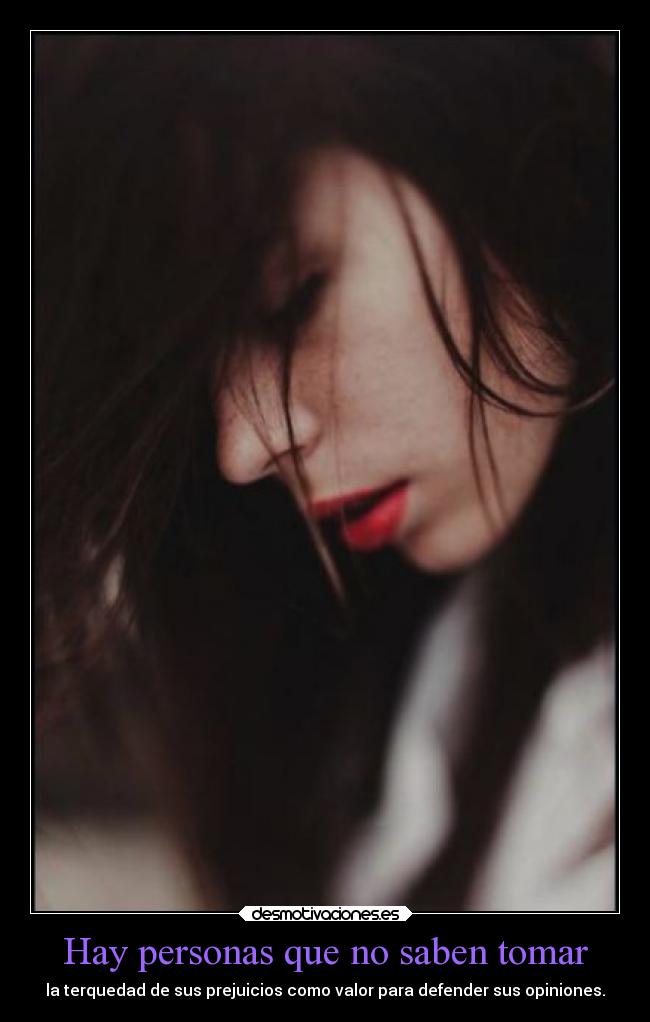 Hay personas que no saben tomar - la terquedad de sus prejuicios como valor para defender sus opiniones.