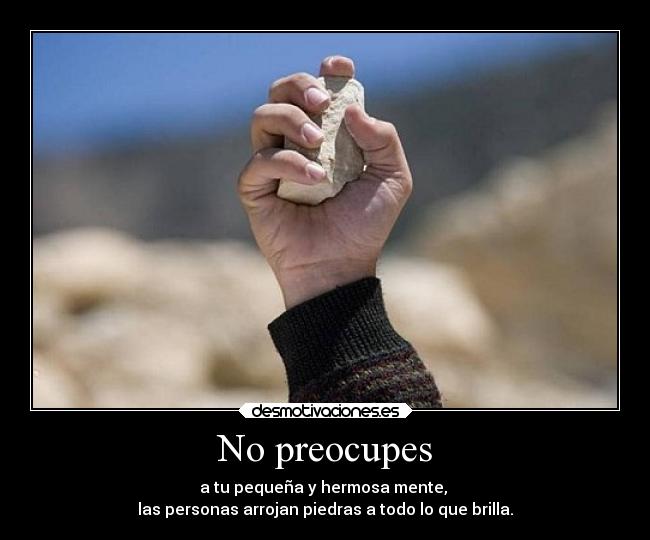 No preocupes - a tu pequeña y hermosa mente, 
las personas arrojan piedras a todo lo que brilla.