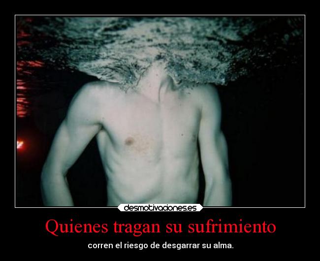 Quienes tragan su sufrimiento - corren el riesgo de desgarrar su alma.