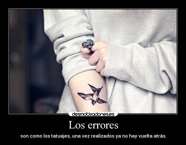 Los errores - son como los tatuajes, una vez realizados ya no hay vuelta atrás.