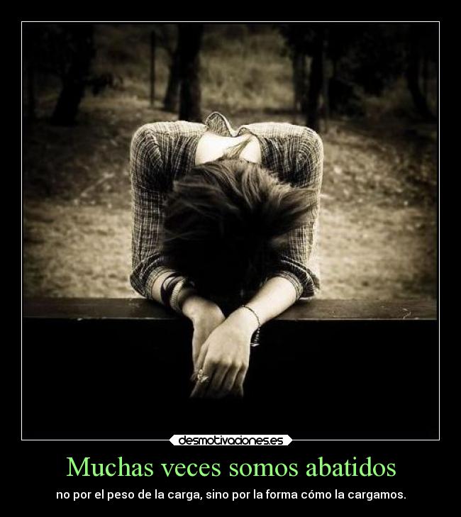 Muchas veces somos abatidos - no por el peso de la carga, sino por la forma cómo la cargamos.